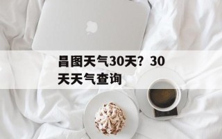 昌图天气30天？30天天气查询