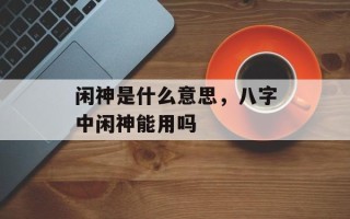 闲神是什么意思，八字中闲神能用吗