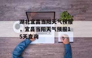 湖北宜昌当阳天气预报，宜昌当阳天气预报15天查询