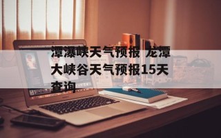 潭瀑峡天气预报 龙潭大峡谷天气预报15天查询