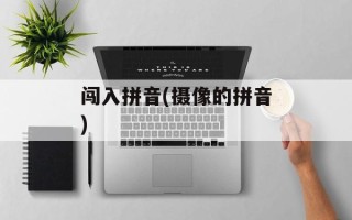 闯入拼音(摄像的拼音)