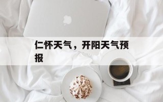 仁怀天气，开阳天气预报