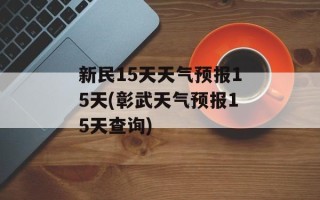 新民15天天气预报15天(彰武天气预报15天查询)