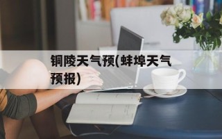 铜陵天气预(蚌埠天气预报)