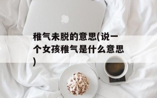 稚气未脱的意思(说一个女孩稚气是什么意思)