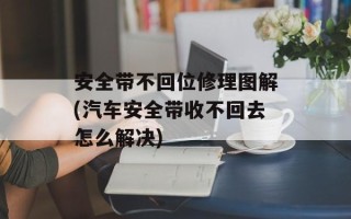 安全带不回位修理图解(汽车安全带收不回去怎么解决)