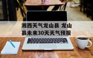 湘西天气龙山县 龙山县未来30天天气预报