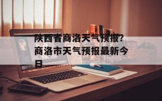 陕西省商洛天气预报？商洛市天气预报最新今日