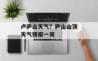卢庐山天气？庐山山顶天气预报一周