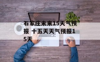 石家庄未来15天气预报 十五天天气预报15天