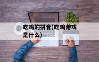 吃鸡的拼音(吃鸡游戏是什么)