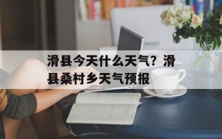 滑县今天什么天气？滑县桑村乡天气预报