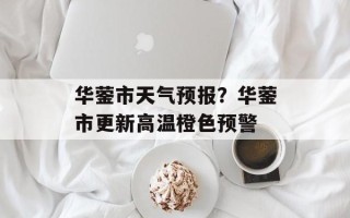 华蓥市天气预报？华蓥市更新高温橙色预警