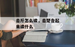 齿斤怎么读，齿楚合起来读什么