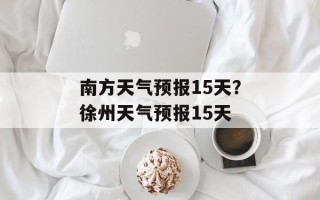 南方天气预报15天？徐州天气预报15天