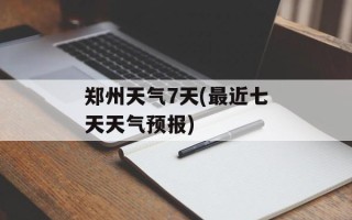 郑州天气7天(最近七天天气预报)