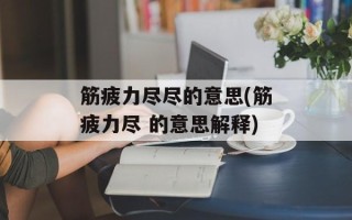 筋疲力尽尽的意思(筋疲力尽 的意思解释)