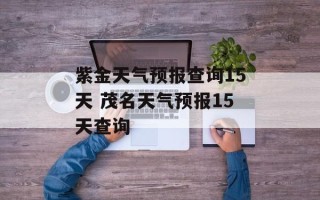 紫金天气预报查询15天 茂名天气预报15天查询