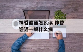 神昏谵语怎么读 神昏谵语一般什么病