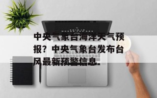 中央气象台海洋天气预报？中央气象台发布台风最新预警信息
