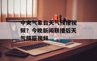 中央气象台天气预报视频？今晚新闻联播后天气预报视频