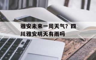雅安未来一周天气？四川雅安明天有雨吗