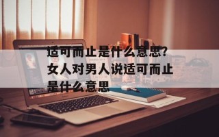 适可而止是什么意思？女人对男人说适可而止是什么意思