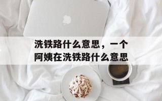 洗铁路什么意思，一个阿姨在洗铁路什么意思