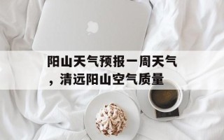 阳山天气预报一周天气，清远阳山空气质量