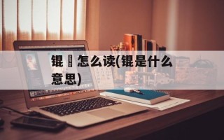 锟铻怎么读(锟是什么意思)