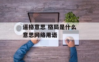 逼格意思 格局是什么意思网络用语