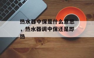 热水器中保是什么意思，热水器调中保还是即热