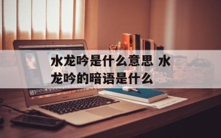 水龙吟是什么意思 水龙吟的暗语是什么