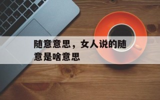 随意意思，女人说的随意是啥意思