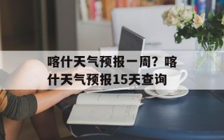 喀什天气预报一周？喀什天气预报15天查询