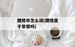 醴陵市怎么读(醴陵属于常德吗)
