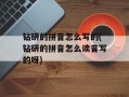 钻研的拼音怎么写的(钻研的拼音怎么读音写的呀)