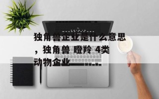 独角兽企业是什么意思，独角兽 瞪羚 4类动物企业
