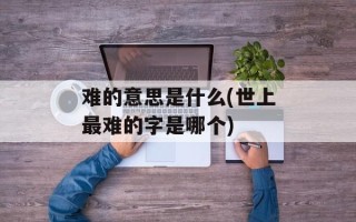 难的意思是什么(世上最难的字是哪个)