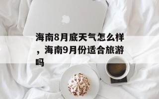 海南8月底天气怎么样，海南9月份适合旅游吗
