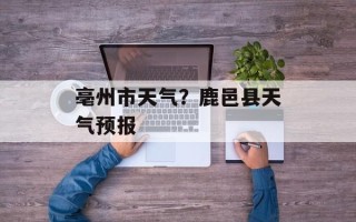 亳州市天气？鹿邑县天气预报