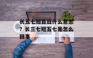 长五七短百日什么意思？长三七短五七是怎么回事