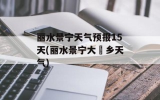 丽水景宁天气预报15天(丽水景宁大漈乡天气)
