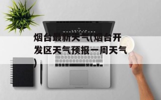 烟台最新天气(烟台开发区天气预报一周天气)