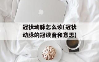 冠状动脉怎么读(冠状动脉的冠读音和意思)
