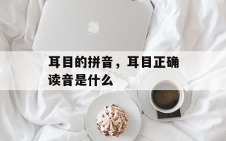 耳目的拼音，耳目正确读音是什么