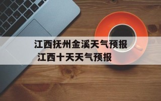 江西抚州金溪天气预报 江西十天天气预报