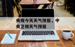 央视今天天气预报，中央卫视天气预报