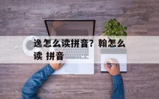 逸怎么读拼音？翰怎么读 拼音