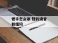 锂字怎么读 锂的读音和组词